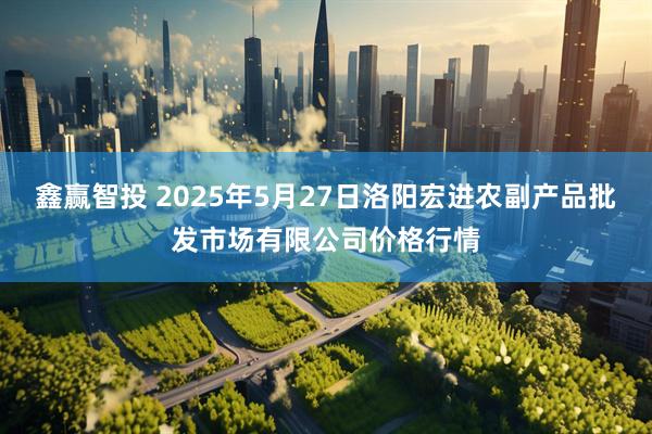 鑫赢智投 2025年5月27日洛阳宏进农副产品批发市场有限公司价格行情