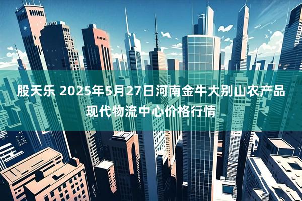 股天乐 2025年5月27日河南金牛大别山农产品现代物流中心价格行情