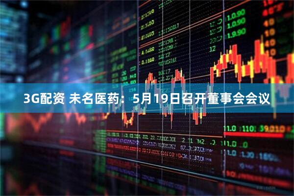 3G配资 未名医药：5月19日召开董事会会议