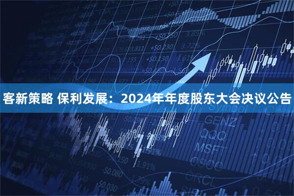 客新策略 保利发展：2024年年度股东大会决议公告