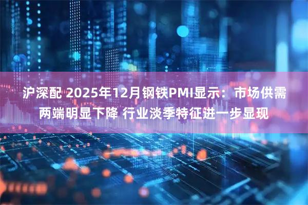 沪深配 2025年12月钢铁PMI显示：市场供需两端明显下降 行业淡季特征进一步显现