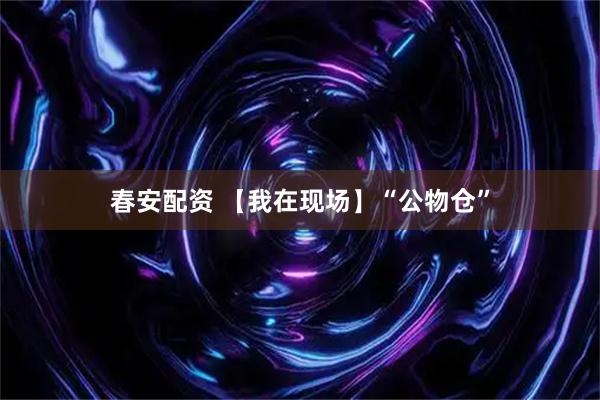 春安配资 【我在现场】“公物仓”