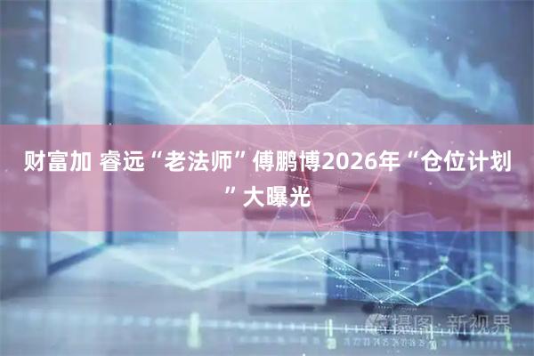 财富加 睿远“老法师”傅鹏博2026年“仓位计划”大曝光