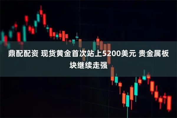 鼎配配资 现货黄金首次站上5200美元 贵金属板块继续走强