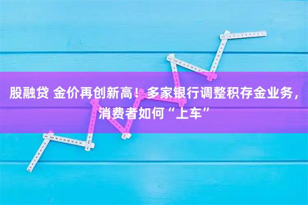 股融贷 金价再创新高！多家银行调整积存金业务，消费者如何“上车”