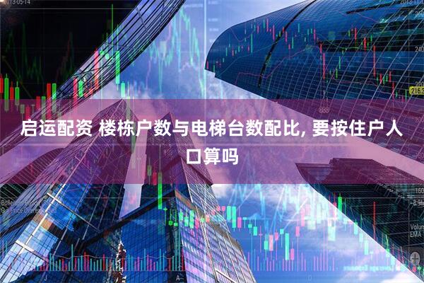 启运配资 楼栋户数与电梯台数配比, 要按住户人口算吗