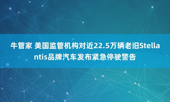 牛管家 美国监管机构对近22.5万辆老旧Stellantis品牌汽车发布紧急停驶警告
