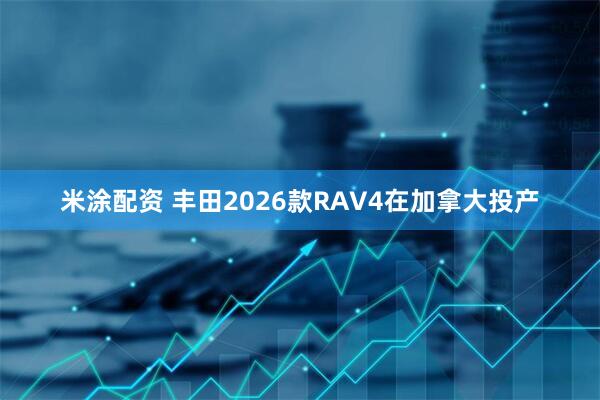 米涂配资 丰田2026款RAV4在加拿大投产