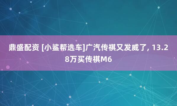 鼎盛配资 [小鲨帮选车]广汽传祺又发威了, 13.28万买传祺M6