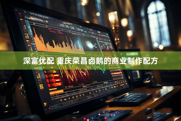 深富优配 重庆荣昌卤鹅的商业制作配方