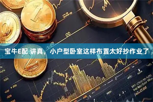宝牛E配 讲真，小户型卧室这样布置太好抄作业了