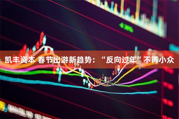 凯丰资本 春节出游新趋势：“反向过年”不再小众