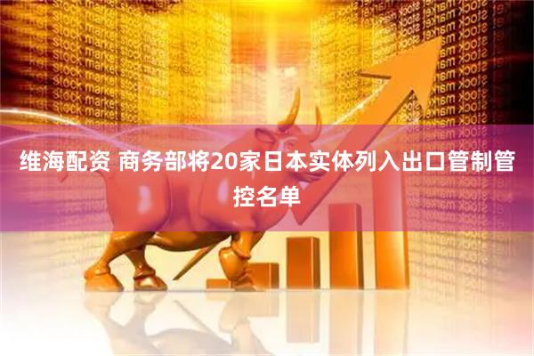 维海配资 商务部将20家日本实体列入出口管制管控名单