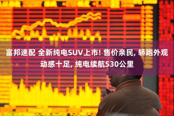 富邦速配 全新纯电SUV上市! 售价亲民, 轿跑外观动感十足, 纯电续航530公里