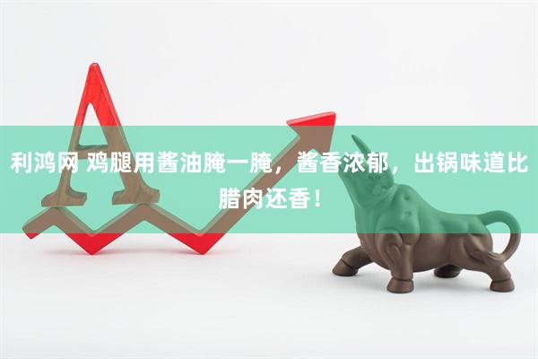 利鸿网 鸡腿用酱油腌一腌，酱香浓郁，出锅味道比腊肉还香！