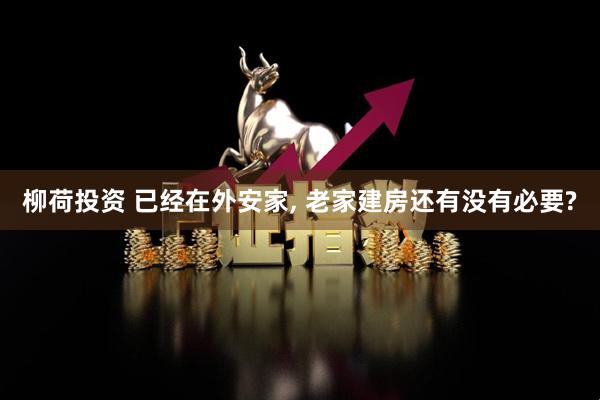 柳荷投资 已经在外安家, 老家建房还有没有必要?