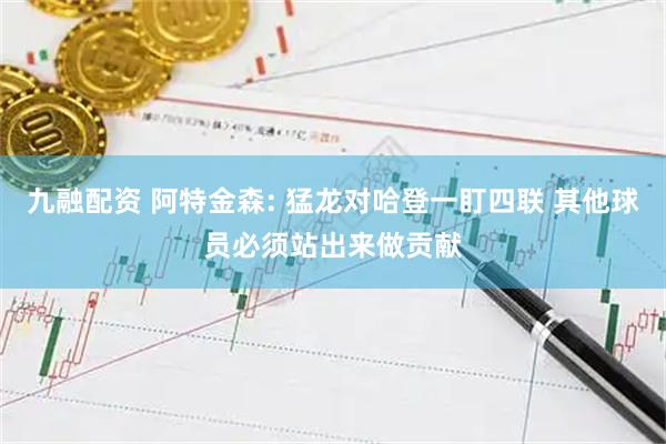 九融配资 阿特金森: 猛龙对哈登一盯四联 其他球员必须站出来做贡献