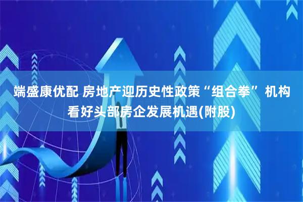 端盛康优配 房地产迎历史性政策“组合拳” 机构看好头部房企发展机遇(附股)