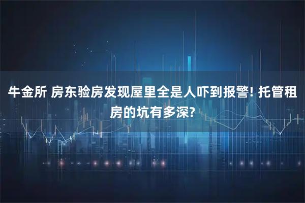 牛金所 房东验房发现屋里全是人吓到报警! 托管租房的坑有多深?